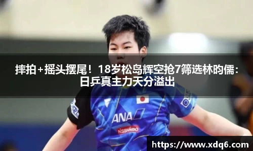 摔拍+摇头摆尾！18岁松岛辉空抢7筛选林昀儒：日乒真主力天分溢出