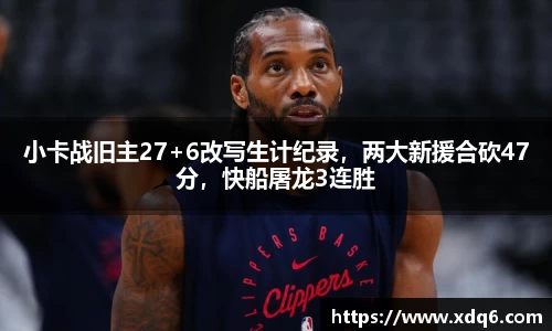 小卡战旧主27+6改写生计纪录，两大新援合砍47分，快船屠龙3连胜